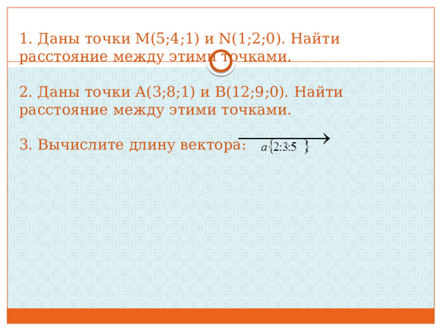 1. Даны точки М(5;4;1) и N(1;2;0). Найти расстояние между этими точками.   2. Даны точки А(3;8;1) и B(12;9;0). Найти расстояние между этими точками.   3. Вычислите длину вектора: