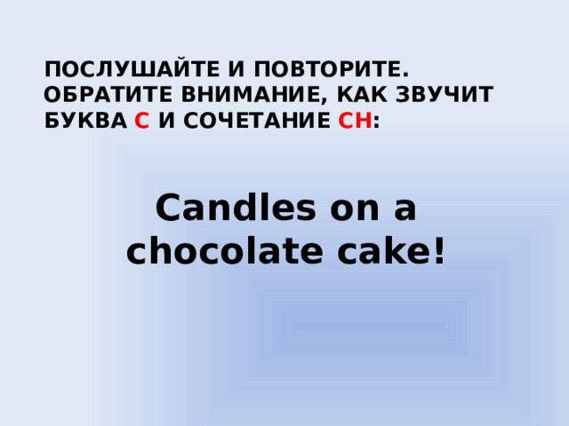 Послушайте и повторите. Обратите внимание, как звучит буква c и сочетание ch : Candles on a chocolate cake!