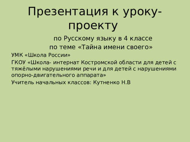 Презентация к уроку- проекту  по Русскому языку в 4 классе  по теме «Тайна имени своего» УМК «Школа России» ГКОУ «Школа- интернат Костромской области для детей с тяжёлыми нарушениями речи и для детей с нарушениями опорно-двигательного аппарата» Учитель начальных классов: Кутненко Н.В