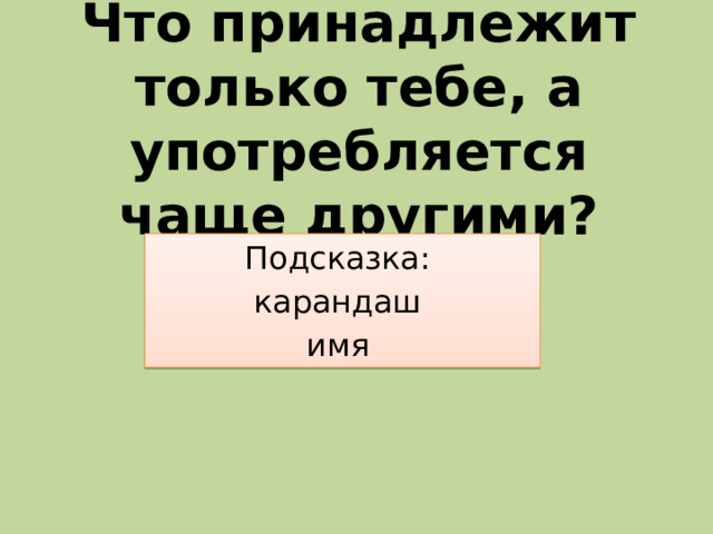 Что принадлежит только тебе, а употребляется чаще другими? Подсказка: карандаш имя