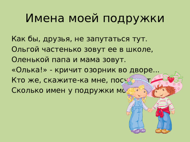 Имена моей подружки Как бы, друзья, не запутаться тут. Ольгой частенько зовут ее в школе, Оленькой папа и мама зовут. «Олька!» - кричит озорник во дворе... Кто же, скажите-ка мне, посчитает, Сколько имен у подружки моей?