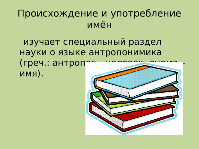 Происхождение и употребление имён  изучает специальный раздел науки о языке антропонимика (греч.: антропос – человек, онома – имя).