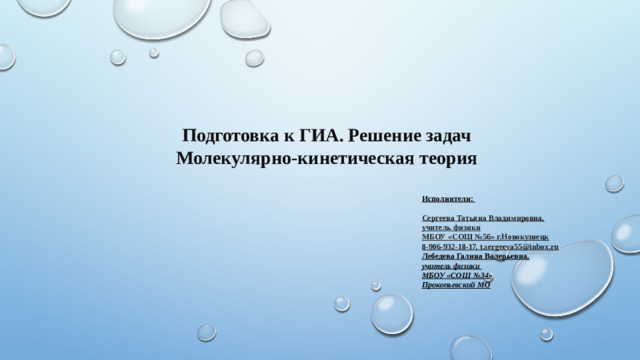 Подготовка к ГИА. Решение задач  Молекулярно-кинетическая теория Исполнители: Сергеева Татьяна Владимировна, учитель физики МБОУ «СОШ №56» г.Новокузнецк 8-906-932-18-17, t.sergeeva55@inbox.ru Лебедева Галина Валерьевна, учитель физики МБОУ «СОШ №34» Прокопьевский МО