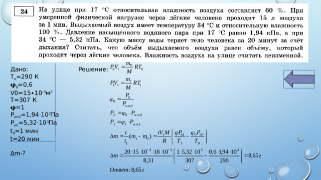 Дано: Решение: Т о =290 К 𝛗 0 =0,6 V0=15∙10 -3 м 3 Т=307 К 𝛗 =1 Р нп0 =1,94·10 3 Па Р нп =5,32·10 3 Па t 0 =1 мин t=20 мин Δm-?