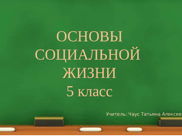 ОСНОВЫ СОЦИАЛЬНОЙ ЖИЗНИ 5 класс Учитель: Чаус Татьяна Алексеевна