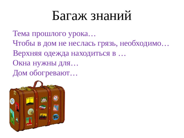 Багаж знаний Тема прошлого урока… Чтобы в дом не неслась грязь, необходимо… Верхняя одежда находиться в … Окна нужны для… Дом обогревают…