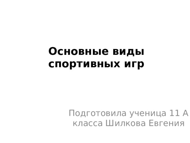 Основные виды спортивных игр Подготовила ученица 11 А класса Шилкова Евгения