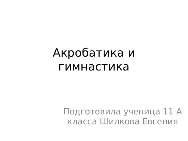 Акробатика и гимнастика Подготовила ученица 11 А класса Шилкова Евгения