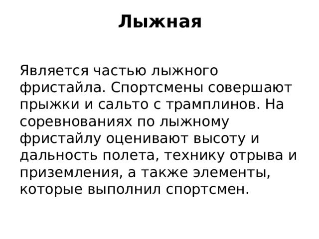 Лыжная Является частью лыжного фристайла. Спортсмены совершают прыжки и сальто с трамплинов. На соревнованиях по лыжному фристайлу оценивают высоту и дальность полета, технику отрыва и приземления, а также элементы, которые выполнил спортсмен.