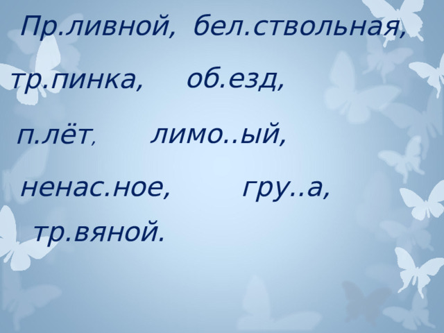 Пр.ливной, бел.ствольная, об.езд, тр.пинка, лимо..ый, п.лёт , ненас.ное, гру..а, тр.вяной.