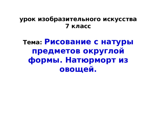 урок изобразительного искусства  7 класс   Тема: Рисование с натуры предметов округлой формы. Натюрморт из овощей.