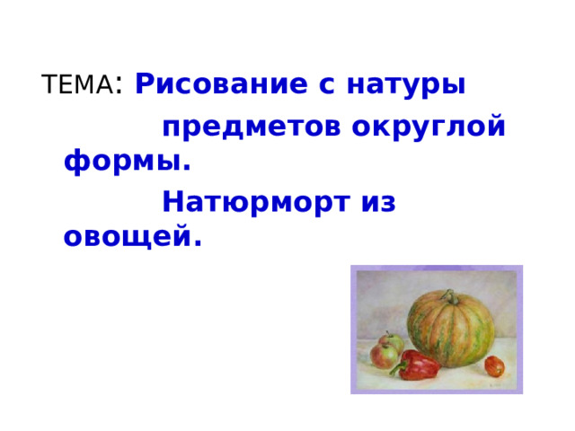 ТЕМА : Рисование с натуры  предметов округлой формы.  Натюрморт из овощей.