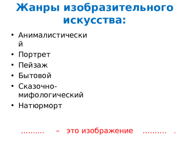 Жанры изобразительного искусства: Анималистический Портрет Пейзаж Бытовой Сказочно-мифологический Натюрморт  … ....... – это изображение ………. .