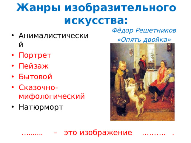 Жанры изобразительного искусства: Фёдор Решетников «Опять двойка»   Анималистический Портрет Пейзаж Бытовой Сказочно-мифологический Натюрморт … ....... – это изображение ………. .