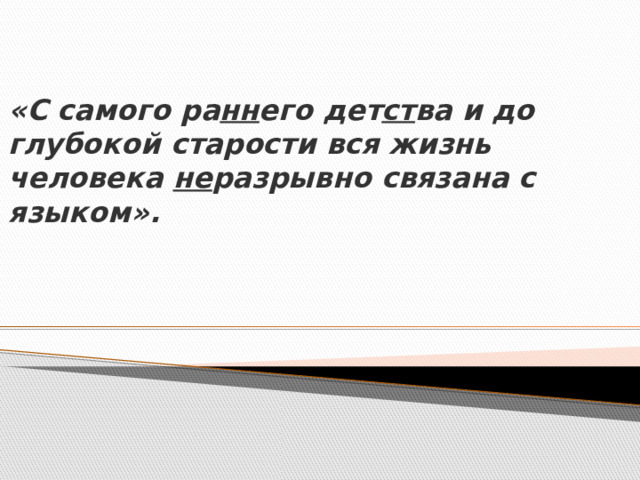 «С самого ра нн его дет ст ва и до глубокой старости вся жизнь человека не разрывно связана с языком».