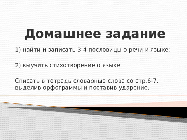 Домашнее задание 1) найти и записать 3-4 пословицы о речи и языке; 2) выучить стихотворение о языке Списать в тетрадь словарные слова со стр.6-7, выделив орфограммы и поставив ударение.