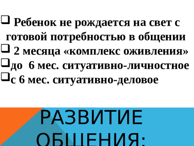 Ребенок не рождается на свет с готовой потребностью в общении  2 месяца «комплекс оживления» до 6 мес.   ситуативно-личностное с 6 мес. ситуативно-деловое