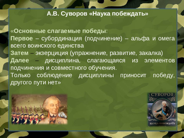 А.В. Суворов «Наука побеждать» « Основные слагаемые победы : Первое  – субординация (подчинение) – альфа и омега всего воинского единства Затем – экзерциция (упражнение, развитие, закалка) Далее  – дисциплина, слагающаяся из элементов подчинения и совместного обучения. Только соблюдение дисциплины приносит победу, другого пути нет»