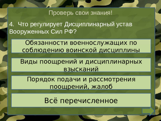 Проверь свои знания! 4.   Что регулирует Дисциплинарный устав Вооруженных Сил РФ? Обязанности военнослужащих по соблюдению воинской дисциплины Виды поощрений и дисциплинарных взысканий Порядок подачи и рассмотрения поощрений, жалоб Всё перечисленное