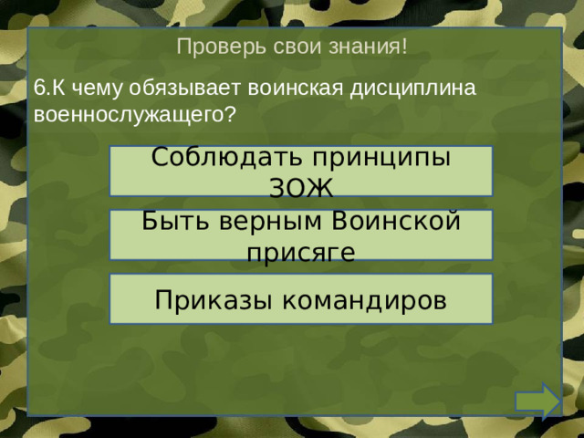 Проверь свои знания! 6.К чему обязывает воинская дисциплина военнослужащего? Соблюдать принципы ЗОЖ Быть верным Воинской присяге Приказы командиров