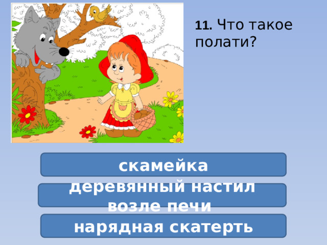 11.  Что такое полати? скамейка деревянный настил возле печи нарядная скатерть