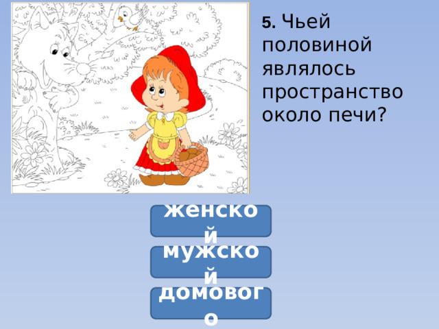 5.  Чьей половиной являлось пространство около печи?  женской мужской домового