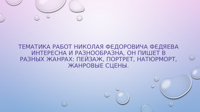 Тематика работ Николая Федоровича Федяева интересна и разнообразна, он пишет в разных жанрах: пейзаж, портрет, натюрморт, жанровые сцены.