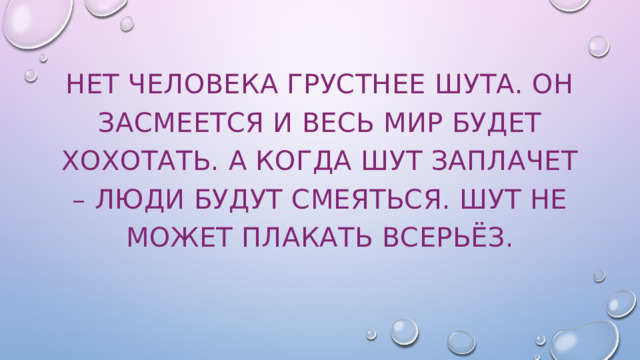 Нет человека грустнее шута. Он засмеется и весь мир будет хохотать. А когда шут заплачет – люди будут смеяться. Шут не может плакать всерьёз.