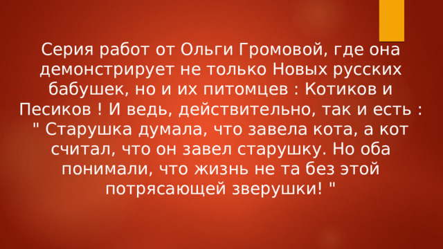 Серия работ от Ольги Громовой, где она демонстрирует не только Новых русских бабушек, но и их питомцев : Котиков и Песиков ! И ведь, действительно, так и есть : 