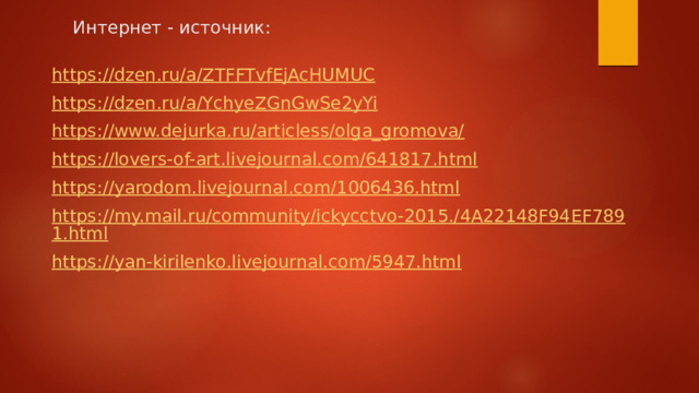 Интернет - источник: https://dzen.ru/a/ZTFFTvfEjAcHUMUC https://dzen.ru/a/YchyeZGnGwSe2yYi https://www.dejurka.ru/articless/olga_gromova/ https://lovers-of-art.livejournal.com/641817.html https://yarodom.livejournal.com/1006436.html https://my.mail.ru/community/ickycctvo-2015./4A22148F94EF7891.html https://yan-kirilenko.livejournal.com/5947.html