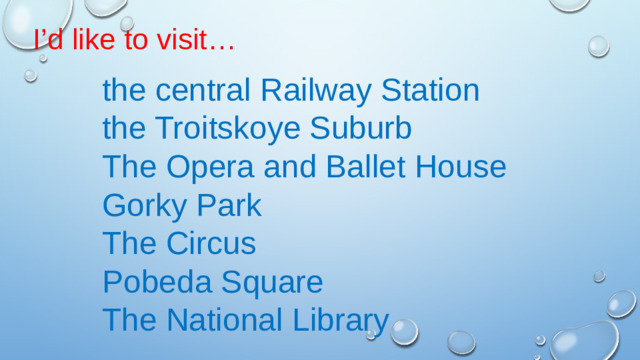 I’d like to visit… the central Railway Station the Troitskoye Suburb The Opera and Ballet House Gorky Park The Circus Pobeda Square The National Library