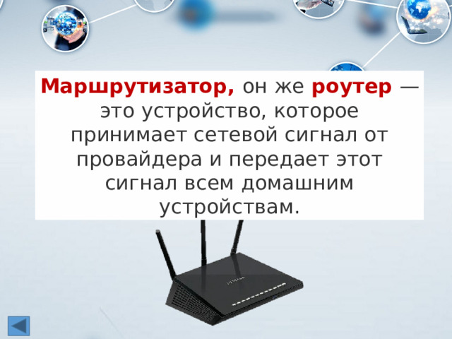 Маршрутизатор,  он же  роутер — это устройство, которое принимает сетевой сигнал от провайдера и передает этот сигнал всем домашним устройствам.