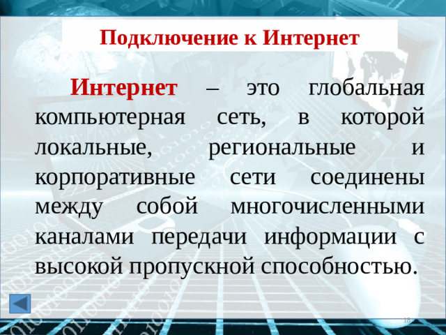 Подключение к Интернет Интернет – это глобальная компьютерная сеть, в которой локальные, региональные и корпоративные сети соединены между собой многочисленными каналами передачи информации с высокой пропускной способностью.