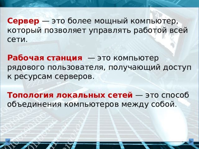 Сервер  — это более мощный компьютер, который позволяет управлять работой всей сети.   Рабочая  станция  — это компьютер рядового пользователя, получающий доступ к ресурсам серверов.   Топология  локальных  сетей  — это способ объединения компьютеров между собой.