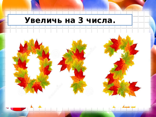 Увеличь на 3 числа.