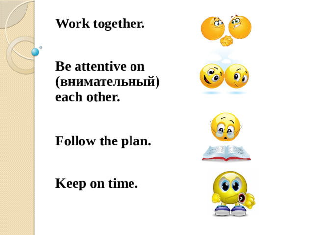 Work together. Be attentive on (внимательный) each other. Follow the plan. Keep on time.