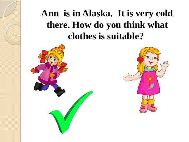 Ann is in Alaska. It is very cold there. How do you think what clothes is suitable?