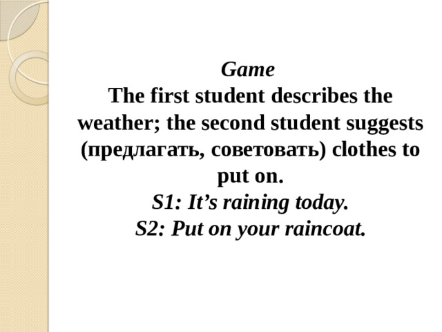 Game   The first student describes the weather; the second student suggests (предлагать, советовать) clothes to put on.  S1: It’s raining today.  S2: Put on your raincoat.