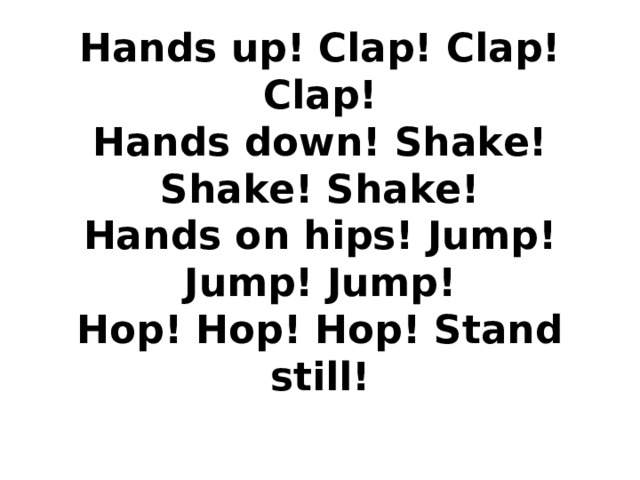 Hands up! Clap! Clap! Clap!  Hands down! Shake! Shake! Shake!  Hands on hips! Jump! Jump! Jump!  Hop! Hop! Hop! Stand still!