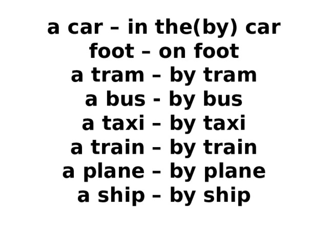 a car – in the(by) car  foot – on foot  a tram – by tram  a bus - by bus  a taxi – by taxi  a train – by train  a plane – by plane  a ship – by ship