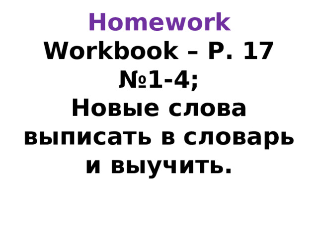 Homework  Workbook – P. 17 №1-4;  Новые слова выписать в словарь и выучить.