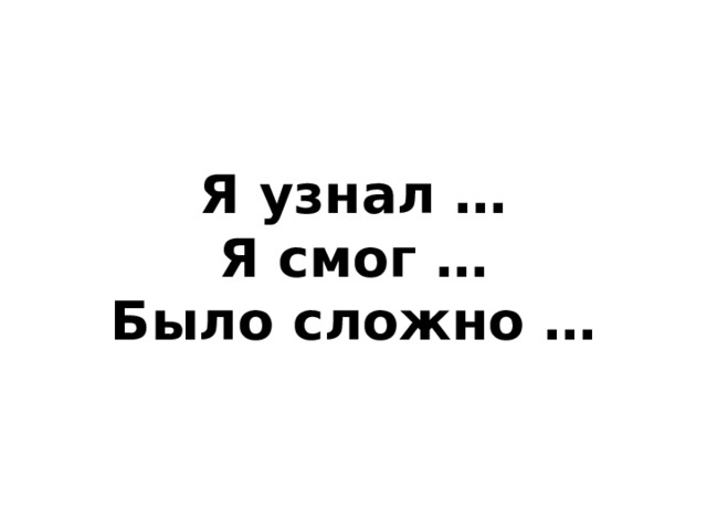 Я узнал …  Я смог …  Было сложно …