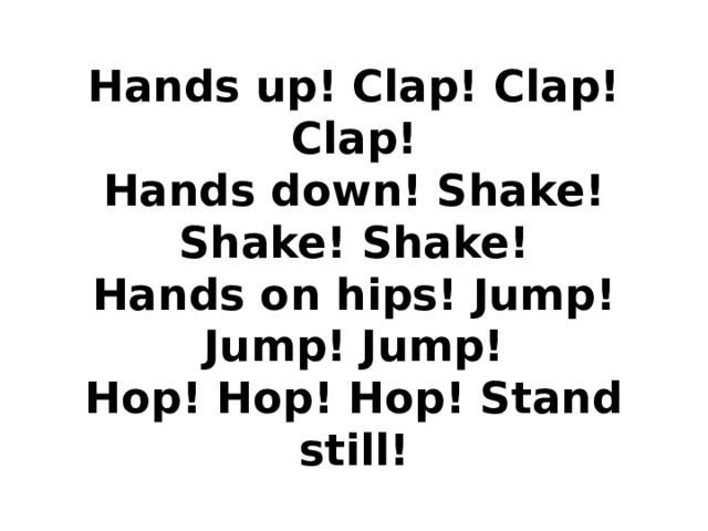 Hands up! Clap! Clap! Clap!  Hands down! Shake! Shake! Shake!  Hands on hips! Jump! Jump! Jump!  Hop! Hop! Hop! Stand still!