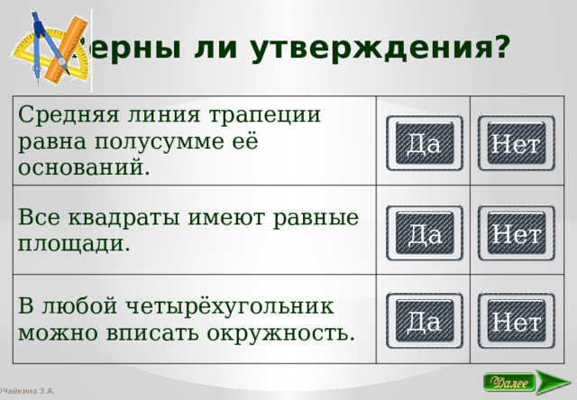 Верны ли утверждения? Средняя линия трапеции равна полусумме её оснований. Все квадраты имеют равные площади. В любой четырёхугольник можно вписать окружность. Да Нет Да Нет Да Нет