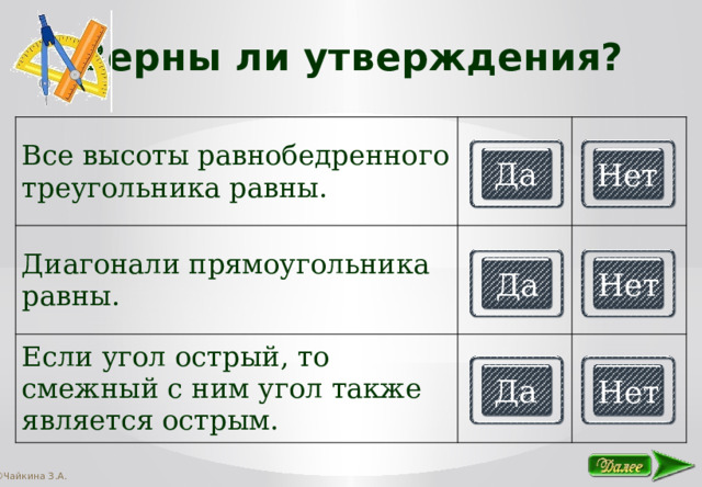 Верны ли утверждения? Все высоты равнобедренного треугольника равны. Диагонали прямоугольника равны. Если угол острый, то смежный с ним угол также является острым. Да Нет Да Нет Да Нет