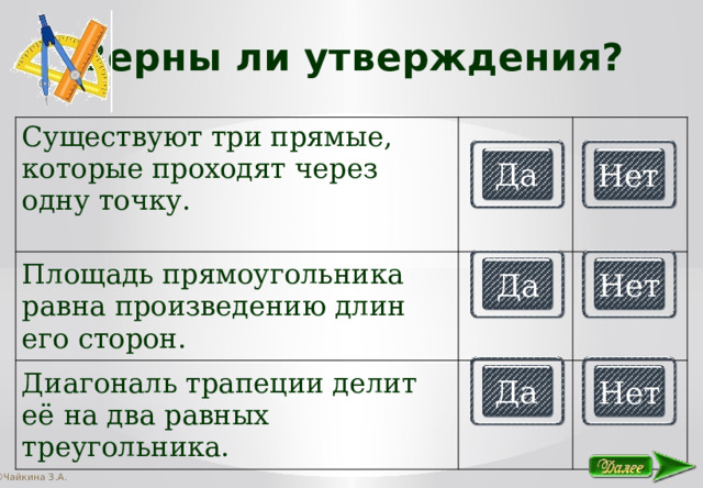 Верны ли утверждения? Существуют три прямые, которые проходят через одну точку. Площадь прямоугольника равна произведению длин его сторон. Диагональ трапеции делит её на два равных треугольника. Да Нет Да Нет Да Нет