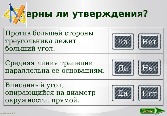 Верны ли утверждения? Против большей стороны треугольника лежит больший угол. Средняя линия трапеции параллельна её основаниям. Вписанный угол, опирающийся на диаметр окружности, прямой. Да Нет Да Нет Да Нет