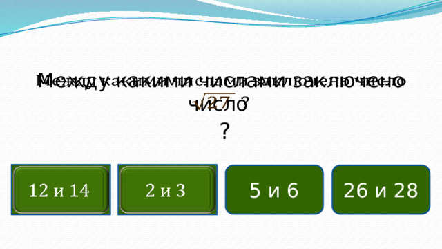 Между какими числами заключено число    ? 26 и 28     5 и 6