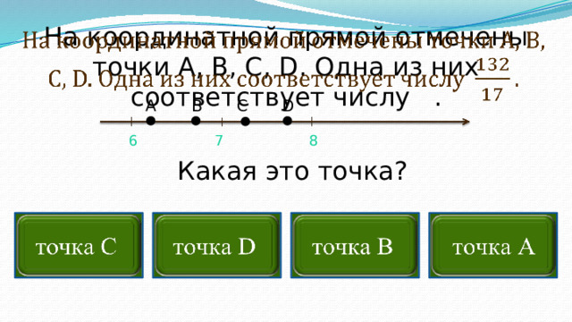 На координатной прямой отмечены точки A, B, C, D. Одна из них соответствует числу  .   С В А D 7 8 6  Какая это точка?        