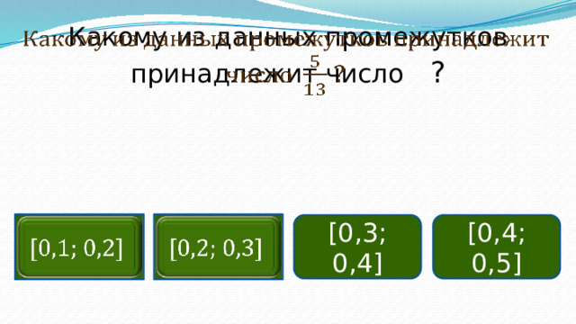 Какому из данных промежутков принадлежит число  ?   [0,4; 0,5]     [0,3; 0,4]